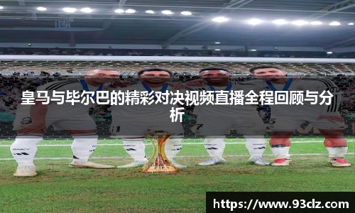 皇马与毕尔巴的精彩对决视频直播全程回顾与分析